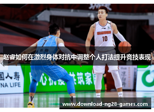赵睿如何在激烈身体对抗中调整个人打法提升竞技表现 赵睿如何在激烈身体对抗中调整个人打法提升竞技表现