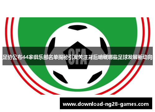 足协公布44家俱乐部名单揭秘引发关注背后暗藏哪些足球发展新动向 足协公布44家俱乐部名单揭秘引发关注背后暗藏哪些足球发展新动向