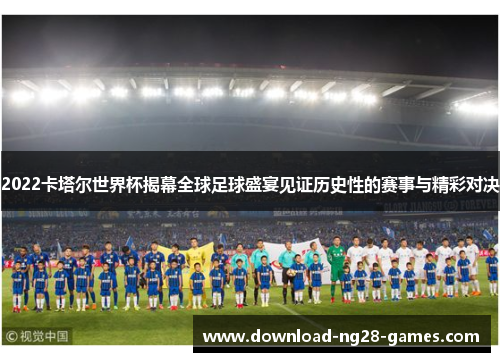 2022卡塔尔世界杯揭幕全球足球盛宴见证历史性的赛事与精彩对决 2022卡塔尔世界杯揭幕全球足球盛宴见证历史性的赛事与精彩对决