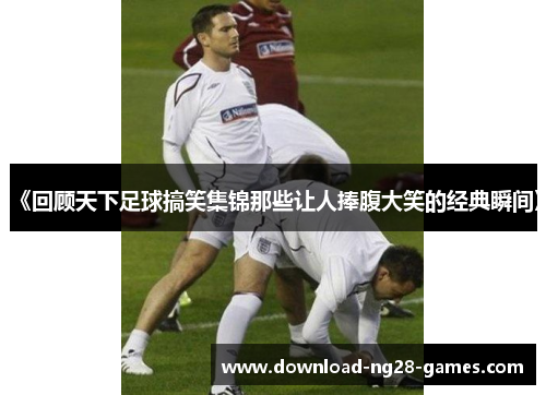 《回顾天下足球搞笑集锦那些让人捧腹大笑的经典瞬间》 《回顾天下足球搞笑集锦那些让人捧腹大笑的经典瞬间》