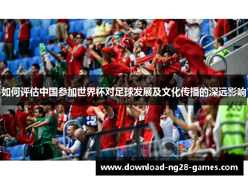 如何评估中国参加世界杯对足球发展及文化传播的深远影响