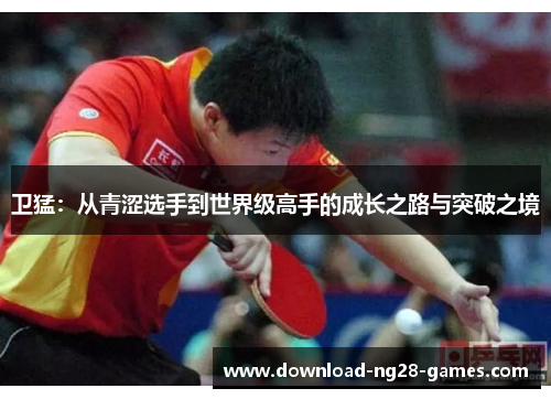 卫猛:从青涩选手到世界级高手的成长之路与突破之境 卫猛:从青涩选手到世界级高手的成长之路与突破之境