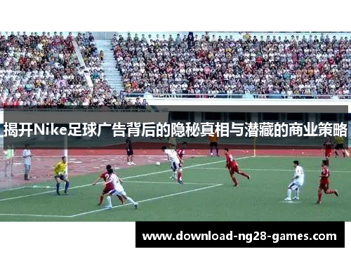 揭开Nike足球广告背后的隐秘真相与潜藏的商业策略 揭开Nike足球广告背后的隐秘真相与潜藏的商业策略