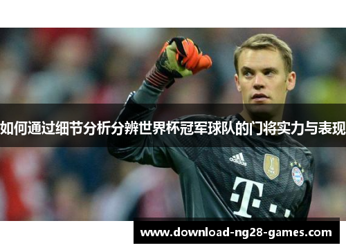 如何通过细节分析分辨世界杯冠军球队的门将实力与表现