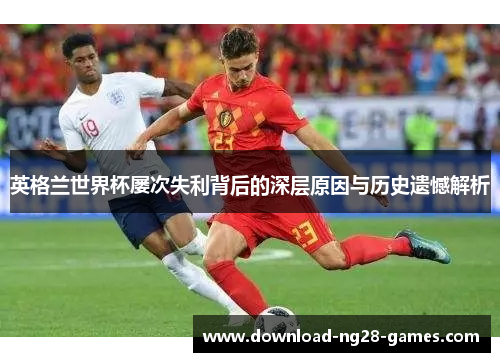英格兰世界杯屡次失利背后的深层原因与历史遗憾解析