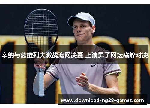 辛纳与兹维列夫激战澳网决赛 上演男子网坛巅峰对决 辛纳与兹维列夫激战澳网决赛 上演男子网坛巅峰对决