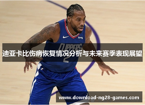 迪亚卡比伤病恢复情况分析与未来赛季表现展望