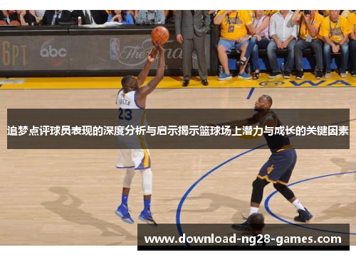 追梦点评球员表现的深度分析与启示揭示篮球场上潜力与成长的关键因素