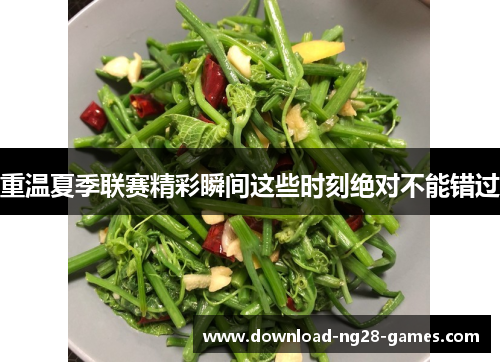 重温夏季联赛精彩瞬间这些时刻绝对不能错过 重温夏季联赛精彩瞬间这些时刻绝对不能错过