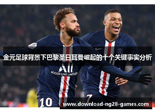 金元足球背景下巴黎圣日耳曼崛起的十个关键事实分析 金元足球背景下巴黎圣日耳曼崛起的十个关键事实分析