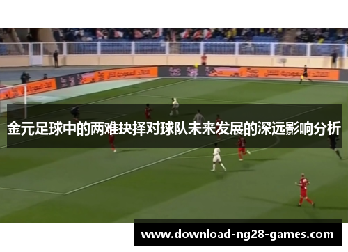 金元足球中的两难抉择对球队未来发展的深远影响分析
