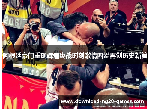 阿根廷豪门重现辉煌决战时刻激情四溢再创历史新篇 阿根廷豪门重现辉煌决战时刻激情四溢再创历史新篇