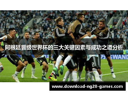 阿根廷晋级世界杯的三大关键因素与成功之道分析 阿根廷晋级世界杯的三大关键因素与成功之道分析