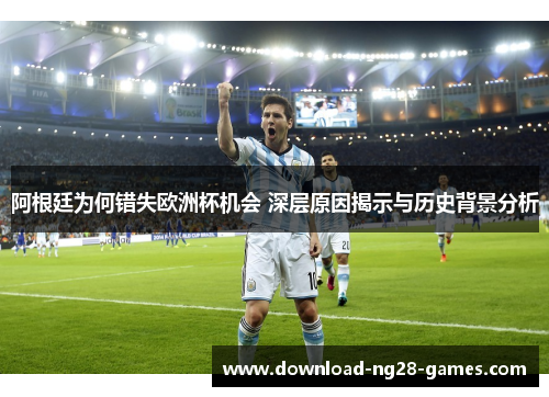 阿根廷为何错失欧洲杯机会 深层原因揭示与历史背景分析 阿根廷为何错失欧洲杯机会 深层原因揭示与历史背景分析