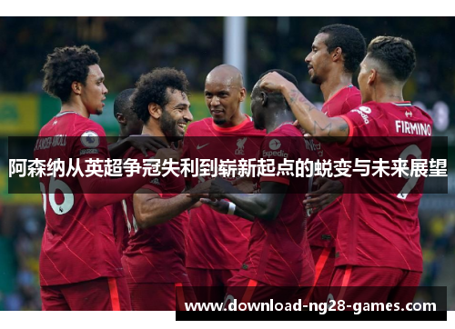 阿森纳从英超争冠失利到崭新起点的蜕变与未来展望