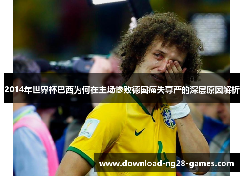 2014年世界杯巴西为何在主场惨败德国痛失尊严的深层原因解析 2014年世界杯巴西为何在主场惨败德国痛失尊严的深层原因解析