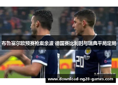 布鲁塞尔欧预赛枪案余波 德国赛比利时与瑞典平局定局 布鲁塞尔欧预赛枪案余波 德国赛比利时与瑞典平局定局