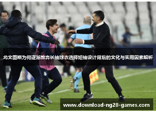 尤文图斯为何逐渐放弃长袖球衣选择短袖设计背后的文化与实用因素解析 尤文图斯为何逐渐放弃长袖球衣选择短袖设计背后的文化与实用因素解析