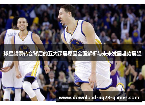 球星频繁转会背后的五大深层原因全面解析与未来发展趋势展望 球星频繁转会背后的五大深层原因全面解析与未来发展趋势展望