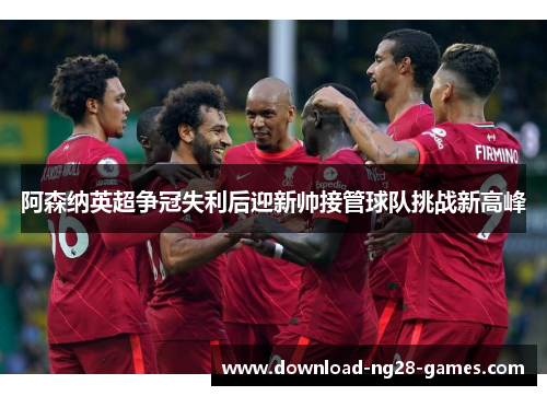 阿森纳英超争冠失利后迎新帅接管球队挑战新高峰 阿森纳英超争冠失利后迎新帅接管球队挑战新高峰