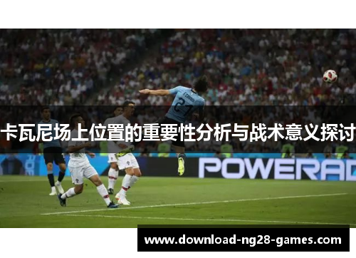 卡瓦尼场上位置的重要性分析与战术意义探讨 卡瓦尼场上位置的重要性分析与战术意义探讨