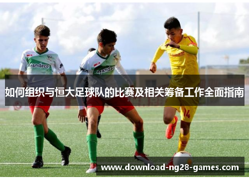 如何组织与恒大足球队的比赛及相关筹备工作全面指南 如何组织与恒大足球队的比赛及相关筹备工作全面指南