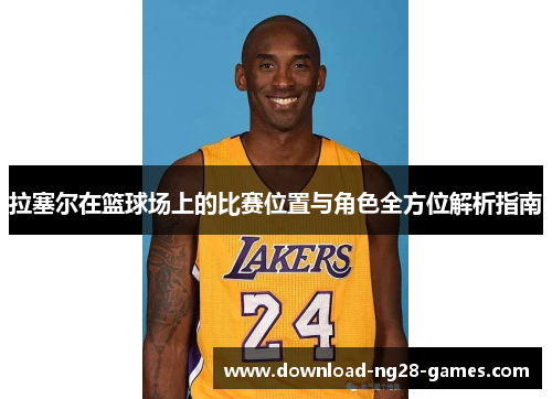 拉塞尔在篮球场上的比赛位置与角色全方位解析指南 拉塞尔在篮球场上的比赛位置与角色全方位解析指南