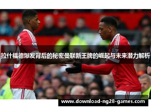 拉什福德爆发背后的秘密曼联新王牌的崛起与未来潜力解析 拉什福德爆发背后的秘密曼联新王牌的崛起与未来潜力解析