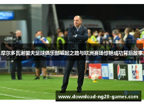 摩尔多瓦谢里夫足球俱乐部崛起之路与欧洲赛场惊艳成功背后故事 摩尔多瓦谢里夫足球俱乐部崛起之路与欧洲赛场惊艳成功背后故事