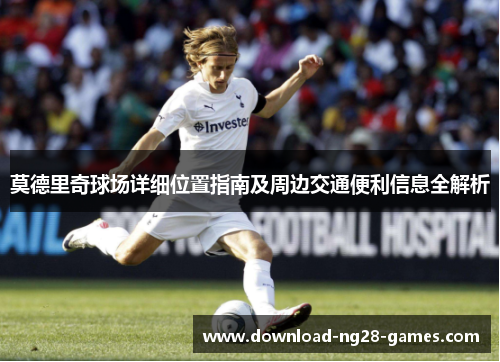 莫德里奇球场详细位置指南及周边交通便利信息全解析 莫德里奇球场详细位置指南及周边交通便利信息全解析