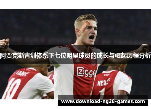 阿贾克斯青训体系下七位明星球员的成长与崛起历程分析 阿贾克斯青训体系下七位明星球员的成长与崛起历程分析