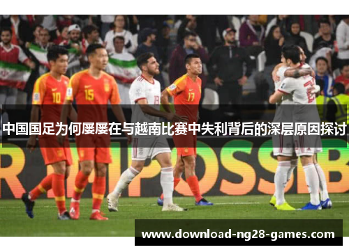 中国国足为何屡屡在与越南比赛中失利背后的深层原因探讨 中国国足为何屡屡在与越南比赛中失利背后的深层原因探讨