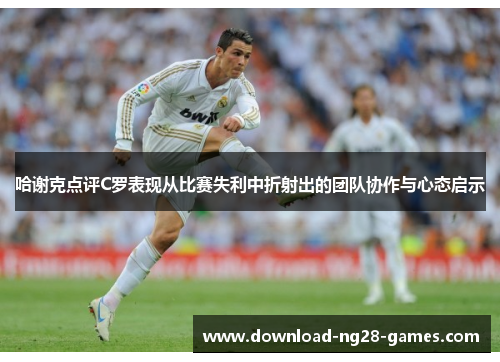哈谢克点评C罗表现从比赛失利中折射出的团队协作与心态启示 哈谢克点评C罗表现从比赛失利中折射出的团队协作与心态启示