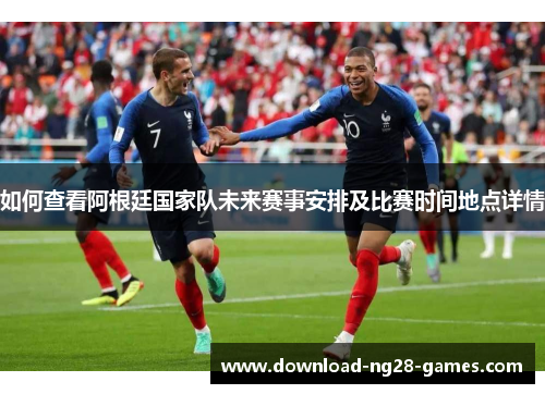 如何查看阿根廷国家队未来赛事安排及比赛时间地点详情 如何查看阿根廷国家队未来赛事安排及比赛时间地点详情