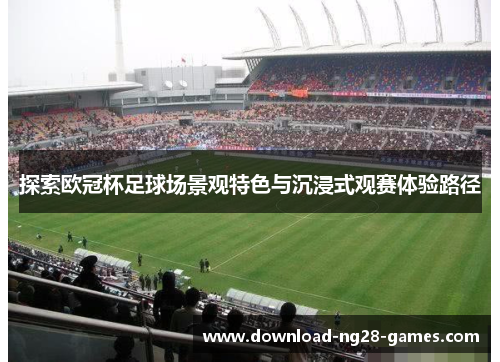 探索欧冠杯足球场景观特色与沉浸式观赛体验路径 探索欧冠杯足球场景观特色与沉浸式观赛体验路径