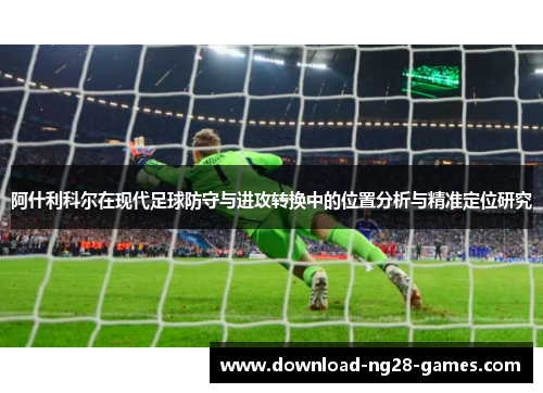 阿什利科尔在现代足球防守与进攻转换中的位置分析与精准定位研究 阿什利科尔在现代足球防守与进攻转换中的位置分析与精准定位研究