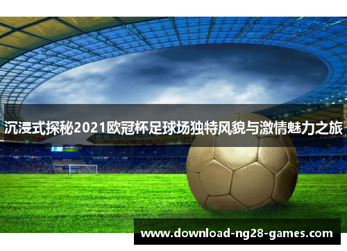 沉浸式探秘2021欧冠杯足球场独特风貌与激情魅力之旅