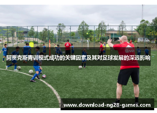 阿贾克斯青训模式成功的关键因素及其对足球发展的深远影响 阿贾克斯青训模式成功的关键因素及其对足球发展的深远影响