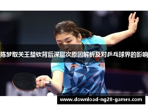 陈梦取关王楚钦背后深层次原因解析及对乒乓球界的影响 陈梦取关王楚钦背后深层次原因解析及对乒乓球界的影响