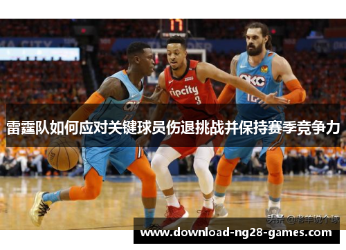雷霆队如何应对关键球员伤退挑战并保持赛季竞争力 雷霆队如何应对关键球员伤退挑战并保持赛季竞争力