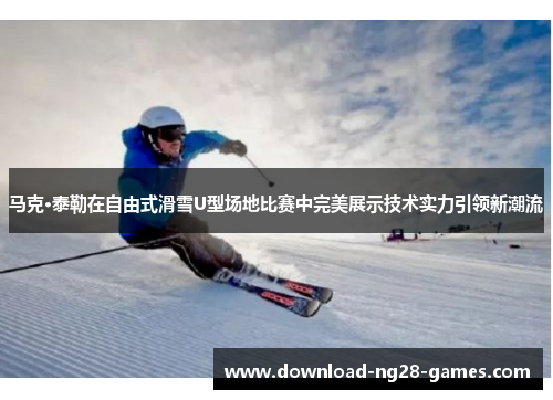 马克·泰勒在自由式滑雪U型场地比赛中完美展示技术实力引领新潮流 马克·泰勒在自由式滑雪U型场地比赛中完美展示技术实力引领新潮流