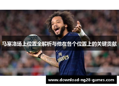 马塞洛场上位置全解析与他在各个位置上的关键贡献 马塞洛场上位置全解析与他在各个位置上的关键贡献