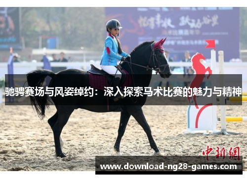 驰骋赛场与风姿绰约:深入探索马术比赛的魅力与精神 驰骋赛场与风姿绰约:深入探索马术比赛的魅力与精神