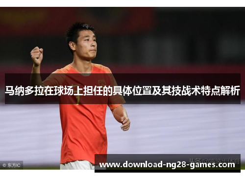 马纳多拉在球场上担任的具体位置及其技战术特点解析 马纳多拉在球场上担任的具体位置及其技战术特点解析