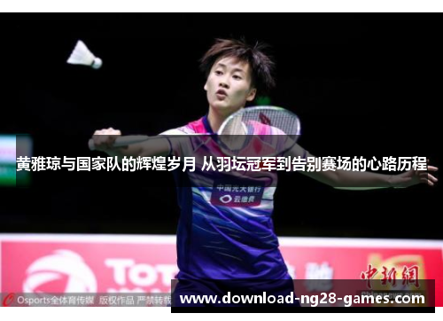 黄雅琼与国家队的辉煌岁月 从羽坛冠军到告别赛场的心路历程 黄雅琼与国家队的辉煌岁月 从羽坛冠军到告别赛场的心路历程