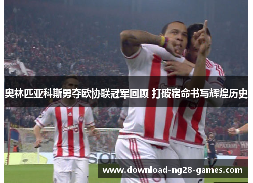 奥林匹亚科斯勇夺欧协联冠军回顾 打破宿命书写辉煌历史 奥林匹亚科斯勇夺欧协联冠军回顾 打破宿命书写辉煌历史