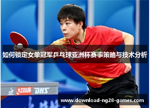 如何锁定女单冠军乒乓球亚洲杯赛事策略与技术分析 如何锁定女单冠军乒乓球亚洲杯赛事策略与技术分析