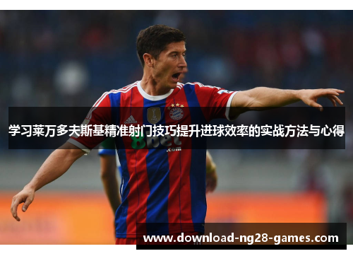 学习莱万多夫斯基精准射门技巧提升进球效率的实战方法与心得 学习莱万多夫斯基精准射门技巧提升进球效率的实战方法与心得