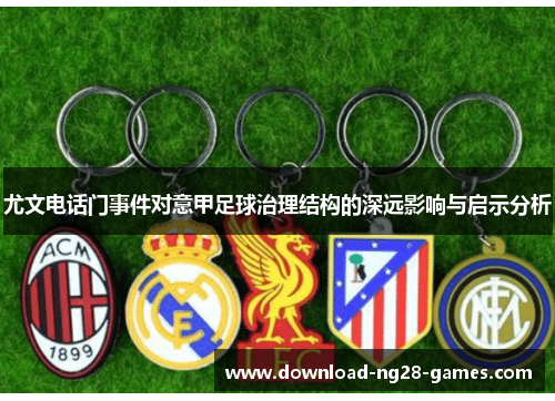尤文电话门事件对意甲足球治理结构的深远影响与启示分析 尤文电话门事件对意甲足球治理结构的深远影响与启示分析