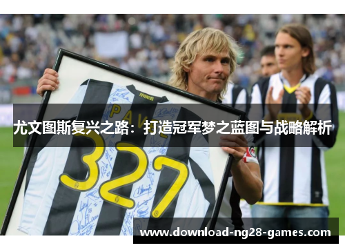 尤文图斯复兴之路:打造冠军梦之蓝图与战略解析 尤文图斯复兴之路:打造冠军梦之蓝图与战略解析
